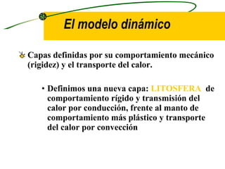 El modelo dinámico Capas definidas por su comportamiento mecánico (rigidez) y el transporte del calor. Definimos una nueva capa:  LITOSFERA  de comportamiento rígido y transmisión del calor por conducción, frente al manto de comportamiento más plástico y transporte del calor por convección 