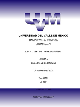 U V M UNIVERSIDAD DEL VALLE DE MEXICO CAMPUSVILLAHERMOSA UNIDAD AMATE KEILA LISSET DE LARREA OLIVARES UNIDAD 4 GESTION DE LA CALIDAD OCTUBRE DEL 2007 CALIDAD  A- 109 10:00- 11:00 AM. PROFRA. ERIKA MAY 