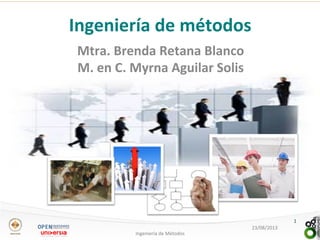 Mtra.	
  Brenda	
  Retana	
  Blanco	
  
M.	
  en	
  C.	
  Myrna	
  Aguilar	
  Solis	
  
	
  
23/08/2013	
  
Ingeniería	
  de	
  Métodos	
  
1	
  
Ingeniería	
  de	
  métodos	
  
 