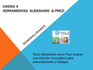 UNIDAD 4
HERRAMIENTAS SLIDESHARE & PREZI
Tanto Slideshare como Prezi buscan
una solución innovadora para
presentaciones y trabajos