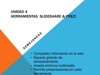 UNIDAD 4
HERRAMIENTAS SLIDESHARE & PREZI
• Comparten información en la web
• Espacio gratuito de
almacenamiento
• Acepta archivos multimedia
• Permite presentaciones en cada
herramienta