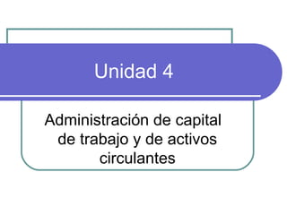 Unidad 4 
Administración de capital 
de trabajo y de activos 
circulantes 
 