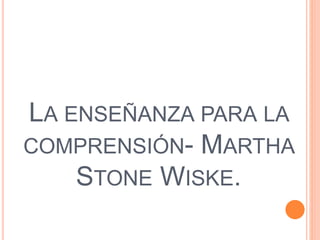 LA ENSEÑANZA PARA LA
COMPRENSIÓN- MARTHA
STONE WISKE.
 