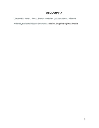 BIBLIOGRAFIA

Cardama A, Jofre L, Rius J, Blanch sebastian. (2002) Antenas. Valencia.

Antenas [ENlínea]Direccion electrónica: http://es.wikipedia.org/wiki/Antena




                                                                              9
 