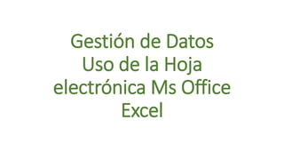 Gestión de Datos
Uso de la Hoja
electrónica Ms Office
Excel
 