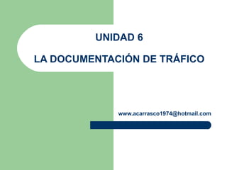 UNIDAD 6 LA DOCUMENTACIÓN DE TRÁFICO [email_address] 
