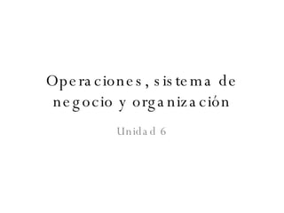 Operaciones, sistema de negocio y organización Unidad 6 