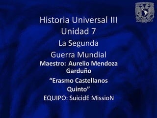 Historia Universal
Unidad 7
La Segunda
Guerra Mundial
III
Maestro: Aurelio Mendoza
Garduño
“Erasmo Castellanos
Quinto”
EQUIPO: SuicidE MissioN
 