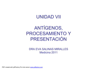 UNIDAD VII
ANTÍGENOS,
PROCESAMIENTO Y
PRESENTACIÓN
DRA EVA SALINAS MIRALLES
Medicina 2011
PDF created with pdfFactory Pro trial version www.pdffactory.com
 