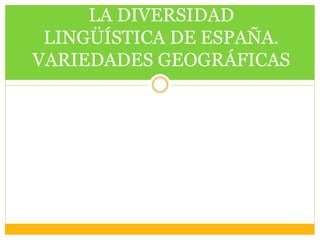 LA DIVERSIDAD
LINGÜÍSTICA DE ESPAÑA.
VARIEDADES GEOGRÁFICAS
 