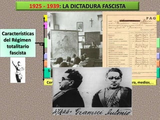 NO HAY ELECCIONES DEMOCRÁTICAS
Mussolini tiene todo el poder: es jefe de gobierno y gobierna por decreto
Se prohiben todos los partidos, menos el partido fascista (PNF)
Se prohiben los sindicatos de clase y las huelgas: sindicato vertical y
corporativo único (fascista), para controlar a los obreros
El gobierno nombra a las autoridades provinciales y municipales
La administración es depurada y la policía política persigue a la oposición
Se encuadra a todos los grupos sociales en asociaciones fascistas:
jóvenes, mujeres, estudiantes, trabajadores, jubilados,...
Control ideológico de la sociedad: enseñanza, censura, medios,...
1925 - 1939: LA DICTADURA FASCISTA
 
