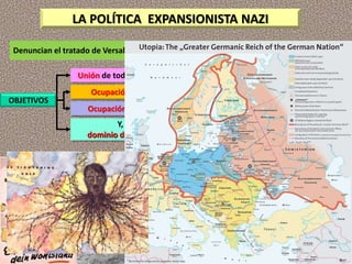 Denuncian el tratado de Versalles y planifican la construcción de un Gran Reich
OBJETIVOS
Unión de todos los territorios de habla alemana (anschluss)
Ocupación de los países eslavos, como Polonia
Ocupación y desaparición de la URSS
Y, finalmente,
dominio de Europa y el mundo
LA POLÍTICA EXPANSIONISTA NAZI
 
