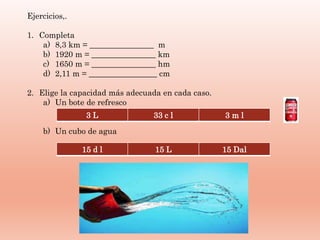 Ejercicios,.
1. Completa
a) 8,3 km = ________________ m
b) 1920 m = ________________ km
c) 1650 m = ________________ hm
d)...