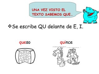 Se escribe QU delante de E, I.  que so  qui nce UNA VEZ VISTO EL TEXTO SABEMOS QUE… 