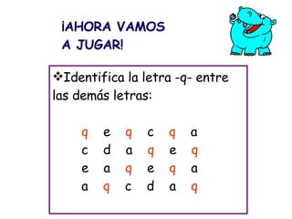 Identifica la letra -q- entre las demás letras: q   e  q   c  q   a c  d  a  q   e  q e  a  q   e  q   a a  q   c  d  a  q ¡AHORA VAMOS A JUGAR! 