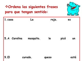 Ordena las siguientes frases para que tengan sentido: casa   La   roja.   es   A  Carolina   mosquito.   le   picó   un   El   curado.   queso  está 