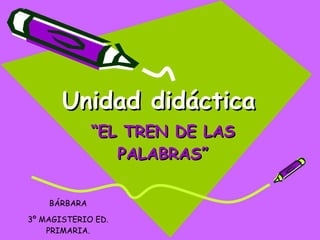 Unidad didáctica “ EL TREN DE LAS PALABRAS” BÁRBARA 3º MAGISTERIO ED. PRIMARIA. 