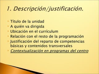 Título de la unidad A quién va dirigida Ubicación en el currículum Relación con el resto de la programación Justificación del reparto de competencias básicas y contenidos transversales Contextualización en programas del centro 