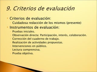 Criterios de evaluación: Cuidadosa redacción de los mismos (presente)‏ Instrumentos de evaluación: Pruebas iniciales. Observación directa: Participación, interés, colaboración. Corrección del cuaderno de trabajo. Realización de actividades propuestas. Intervenciones en público. Lectura comprensiva. Prueba objetiva. 