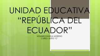 UNIDAD EDUCATIVA
“REPÚBLICA DEL
ECUADOR”NOMBRE:DANIELA MORENO
LICENCIADA: VERONICA LOPEZ
CURSO: SEXTO “C”
 