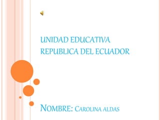 UNIDAD EDUCATIVA
REPUBLICA DEL ECUADOR
NOMBRE: CAROLINA ALDAS
 