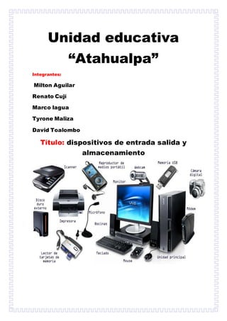 Unidad educativa
“Atahualpa”
Integrantes:
Milton Aguilar
Renato Cují
Marco lagua
Tyrone Maliza
David Toalombo
Título: dispositivos de entrada salida y
almacenamiento
 