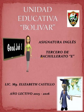ASIGNATURA INGLÉS
TERCERO DE
BACHILLERATO “E”
LIC. Mg. ELIZABETH CASTILLO
AÑO LECTIVO 2015 - 2016
 