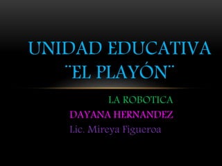 LA ROBOTICA
DAYANA HERNANDEZ
Lic. Mireya Figueroa
UNIDAD EDUCATIVA
¨EL PLAYÓN¨
 