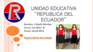 UNIDAD EDUCATIVA
‘’REPUBLICA DEL
ECUADOR’’
Nombre: Lilibeth Méndez
Curso: 3ro BGU B
Fecha: 06-05-2015
Pagina oficial del colegio
 