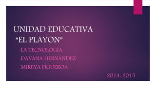 UNIDAD EDUCATIVA
“EL PLAYON”
LA TECNOLOGÍA
DAYANA HERNÁNDEZ
MIREYA FIGUEROA
2014-2015
 