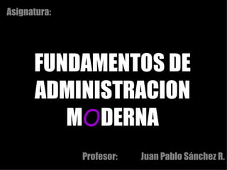 Asignatura:  FUNDAMENTOS DE ADMINISTRACION M O DERNA Profesor:  Juan Pablo Sánchez R. 