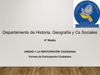 UNIDAD 1 LA PARTICIPACIÓN CIUDADANA
Formas de Participación Ciudadana
Departamento de Historia, Geografía y Cs Sociales
4° Medio
 