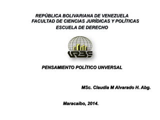 PENSAMIENTO POLÌTICO UNVERSAL
MSc. Claudia M Alvarado H. Abg.
Maracaibo, 2014.
REPÚBLICA BOLIVARIANA DE VENEZUELA
FACULTAD DE CIENCIAS JURÍDICAS Y POLÍTICAS
ESCUELA DE DERECHO
 
