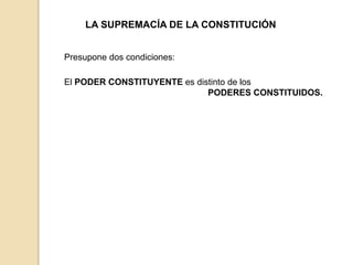 LA SUPREMACÍA DE LA CONSTITUCIÓN
Presupone dos condiciones:
El PODER CONSTITUYENTE es distinto de los
PODERES CONSTITUIDOS.
 