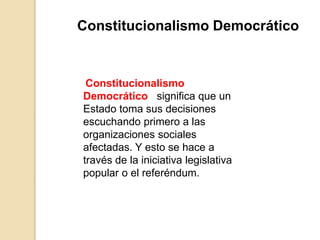 Constitucionalismo
Democrático significa que un
Estado toma sus decisiones
escuchando primero a las
organizaciones sociales
afectadas. Y esto se hace a
través de la iniciativa legislativa
popular o el referéndum.
Constitucionalismo Democrático
 