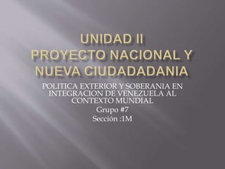 POLITICA EXTERIOR Y SOBERANIA EN
INTEGRACION DE VENEZUELA AL
CONTEXTO MUNDIAL
Grupo #7
Sección :1M
 