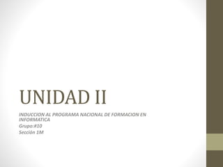 UNIDAD II
INDUCCION AL PROGRAMA NACIONAL DE FORMACION EN
INFORMATICA
Grupo:#10
Sección 1M
 