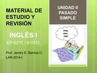 UNIDAD II
PASADO
SIMPLE
MATERIAL DE
ESTUDIO Y
REVISIÓN
Prof. Jendry E. Barrios O.
LAR-2014-I
INGLÉS I
EP-0211 / II-0331
 