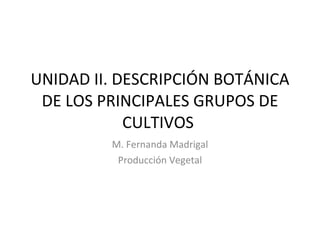 UNIDAD II. DESCRIPCIÓN BOTÁNICA DE LOS PRINCIPALES GRUPOS DE CULTIVOS  M. Fernanda Madrigal Producción Vegetal 