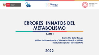 2022
ERRORES INNATOS DEL
METABOLISMO
Dra Bertha Gallardo Jugo
Médico Pediatra Genetista/ Master en Genéticas Médica
Instituto Nacional de Salud del Niño
PARTE 1
 