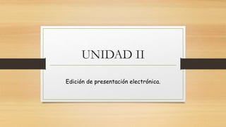 UNIDAD II
Edición de presentación electrónica.
 