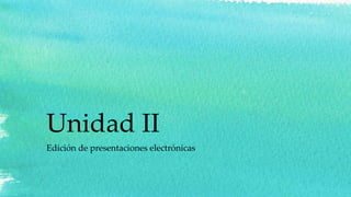 Unidad II
Edición de presentaciones electrónicas
 