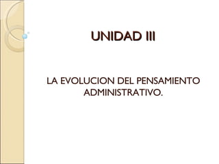 UNIDAD III LA EVOLUCION DEL PENSAMIENTO ADMINISTRATIVO. 