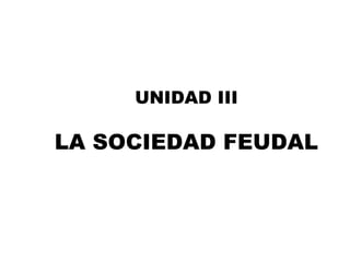 UNIDAD III
LA SOCIEDAD FEUDAL
 