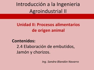 Introducción a la Ingenieria Agroindustrial II Unidad II: Procesos alimentarios de origen animal ,[object Object],[object Object],Ing. Sandra Blandón Navarro 