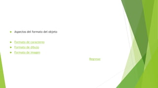  Aspectos del formato del objeto
 Formato de caracteres
 Formato de dibujo
 Formato de imagen
Regresar
 