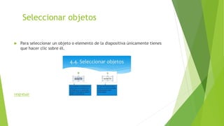 Seleccionar objetos
 Para seleccionar un objeto o elemento de la diapositiva únicamente tienes
que hacer clic sobre él.
regresar
 