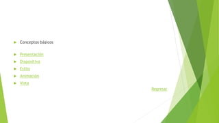  Conceptos básicos
 Presentación
 Diapositiva
 Estilo
 Animación
 Vista
Regresar
 