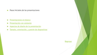  Pasos Iniciales de las presentaciones
 Presentaciones en blanco
 Presentación con asistente
 Aspectos de diseño de la presentación
 Tamaño, orientación, y patrón de diapositivas
Regresar
 