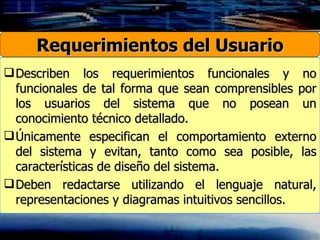 Describen los requerimientos funcionales y no funcionales de tal forma que sean comprensibles por los usuarios del sistema que no posean un conocimiento técnico detallado. Únicamente especifican el comportamiento externo del sistema y evitan, tanto como sea posible, las características de diseño del sistema. Deben redactarse utilizando el lenguaje natural, representaciones y diagramas intuitivos sencillos. Requerimientos del Usuario 